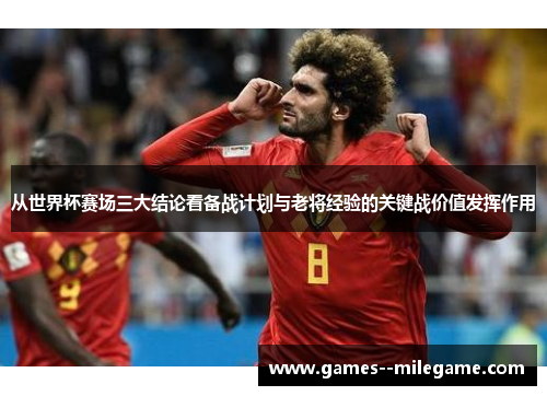 从世界杯赛场三大结论看备战计划与老将经验的关键战价值发挥作用