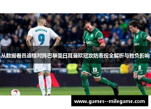 从数据看吕迪格对阵巴黎圣日耳曼欧冠攻防表现全解析与胜负影响 从数据看吕迪格对阵巴黎圣日耳曼欧冠攻防表现全解析与胜负影响