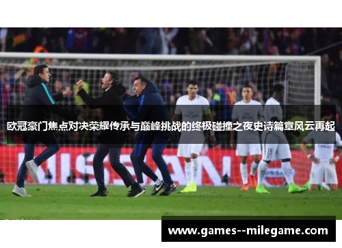 欧冠豪门焦点对决荣耀传承与巅峰挑战的终极碰撞之夜史诗篇章风云再起