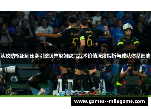 从攻防枢纽到比赛引擎贝林厄姆欧冠战术价值深度解析与球队体系影响