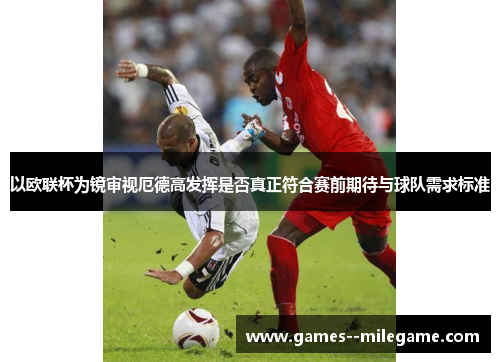 以欧联杯为镜审视厄德高发挥是否真正符合赛前期待与球队需求标准