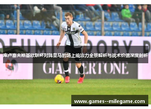 库卢塞夫斯基欧联杯对阵皇马的场上统治力全景解析与战术价值深度剖析
