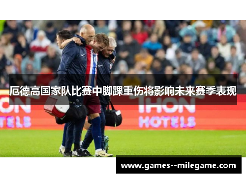 厄德高国家队比赛中脚踝重伤将影响未来赛季表现 厄德高国家队比赛中脚踝重伤将影响未来赛季表现