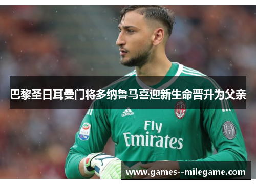 巴黎圣日耳曼门将多纳鲁马喜迎新生命晋升为父亲 巴黎圣日耳曼门将多纳鲁马喜迎新生命晋升为父亲