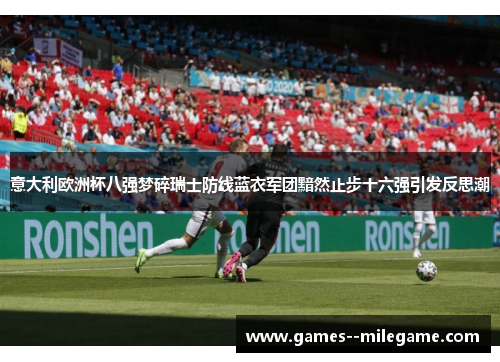 意大利欧洲杯八强梦碎瑞士防线蓝衣军团黯然止步十六强引发反思潮