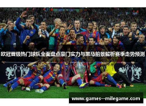 欧冠晋级热门球队全面盘点豪门实力与黑马前景解析赛季走势预测