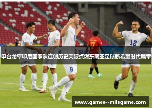 申台龙率印尼国家队连创历史突破点燃东南亚足球新希望时代篇章
