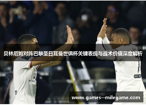 贝林厄姆对阵巴黎圣日耳曼世俱杯关键表现与战术价值深度解析