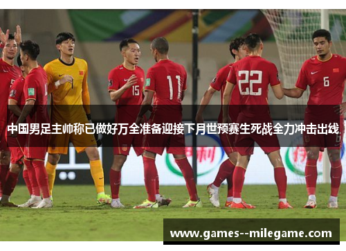 中国男足主帅称已做好万全准备迎接下月世预赛生死战全力冲击出线