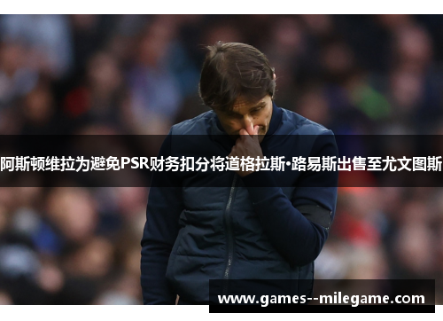 阿斯顿维拉为避免PSR财务扣分将道格拉斯·路易斯出售至尤文图斯