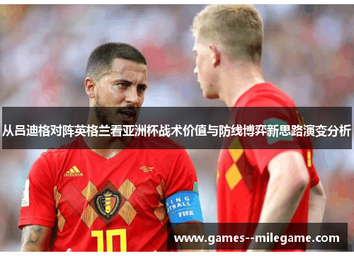 从吕迪格对阵英格兰看亚洲杯战术价值与防线博弈新思路演变分析