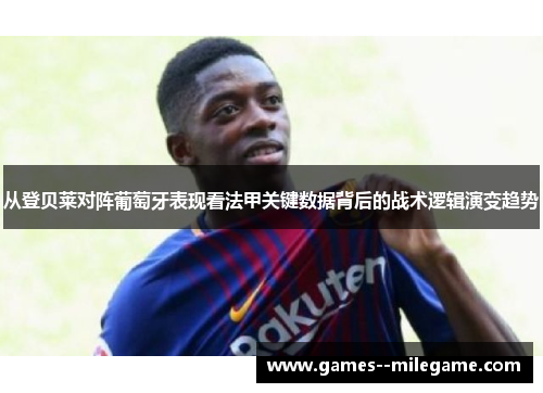 从登贝莱对阵葡萄牙表现看法甲关键数据背后的战术逻辑演变趋势