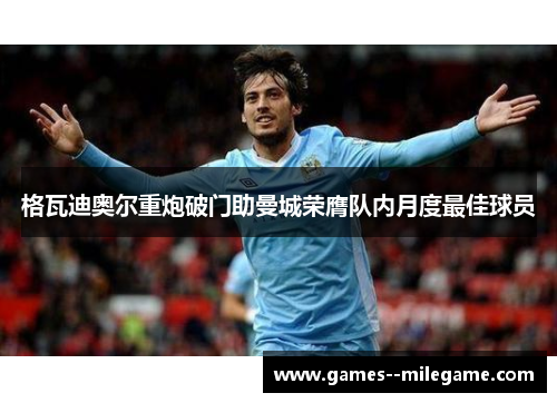格瓦迪奥尔重炮破门助曼城荣膺队内月度最佳球员