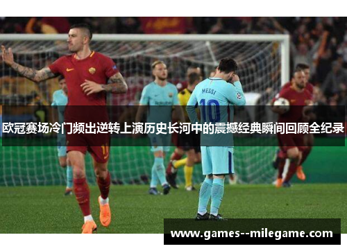 欧冠赛场冷门频出逆转上演历史长河中的震撼经典瞬间回顾全纪录 欧冠赛场冷门频出逆转上演历史长河中的震撼经典瞬间回顾全纪录