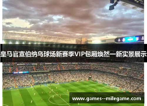皇马官宣伯纳乌球场新赛季VIP包厢焕然一新实景展示 皇马官宣伯纳乌球场新赛季VIP包厢焕然一新实景展示