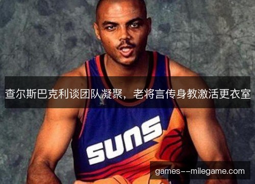 查尔斯巴克利谈团队凝聚,老将言传身教激活更衣室 查尔斯巴克利谈团队凝聚,老将言传身教激活更衣室
